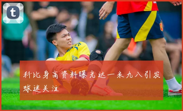科比身高资料曝光达一米九八引发球迷关注
