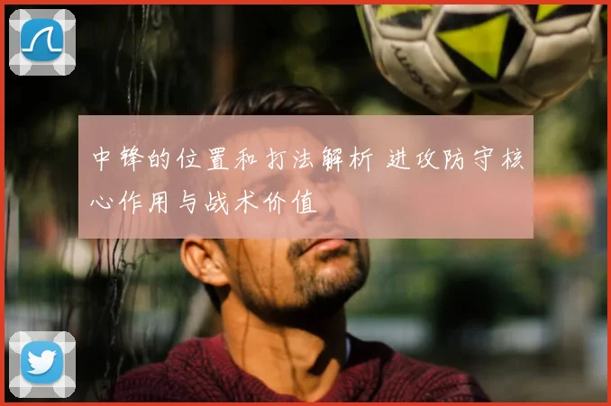 中锋的位置和打法解析 进攻防守核心作用与战术价值