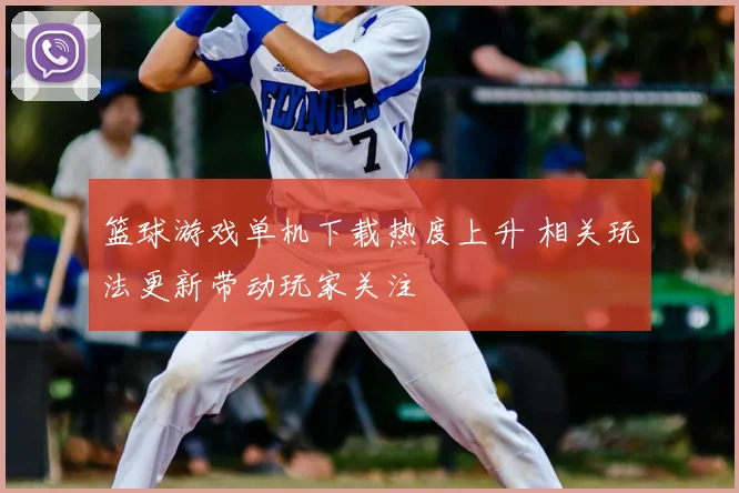 篮球游戏单机下载热度上升 相关玩法更新带动玩家关注