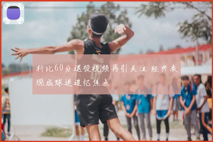 科比60分退役视频再引关注 经典表现成球迷追忆焦点