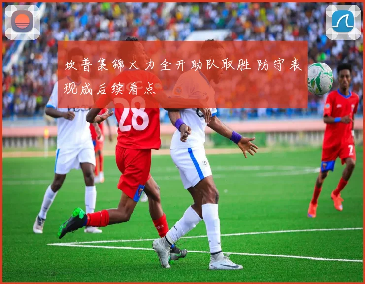 坎普集锦火力全开助队取胜 防守表现成后续看点